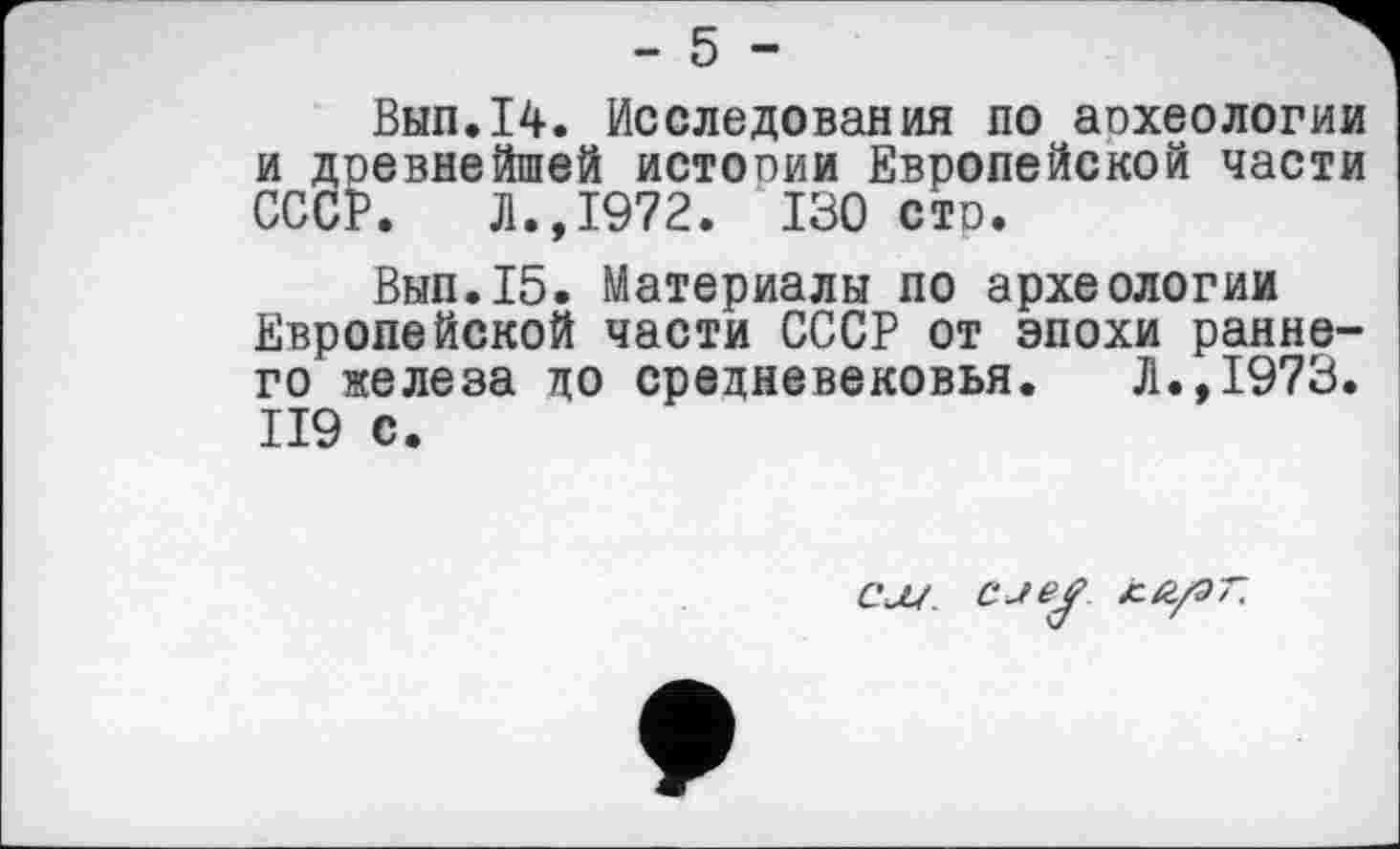 ﻿Вып.14. Исследования по аохеологии и древнейшей истопии Европейской части СССР. Л.,1972. 130 стр.
Вып.15. Материалы по археологии Европейской части СССР от эпохи раннего железа до средневековья. Л.,1973. II9 с.
см с set /мг/эт.